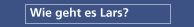Wie geht es Lars?